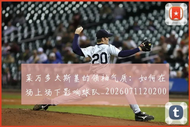 莱万多夫斯基的领袖气质:如何在场上场下影响球队_20260711202008