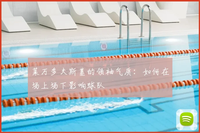莱万多夫斯基的领袖气质：如何在场上场下影响球队